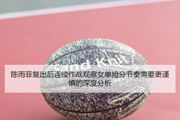 陈雨菲复出后连续作战观察女单抢分节奏需要更谨慎的深度分析 | MILE