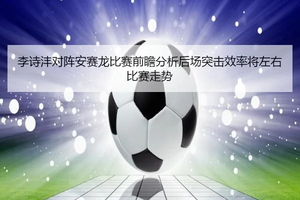 李诗沣对阵安赛龙比赛前瞻分析后场突击效率将左右比赛走势 | MILE