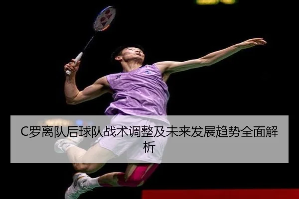 C罗离队后球队战术调整及未来发展趋势全面解析