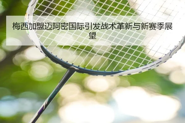 梅西加盟迈阿密国际引发战术革新与新赛季展望