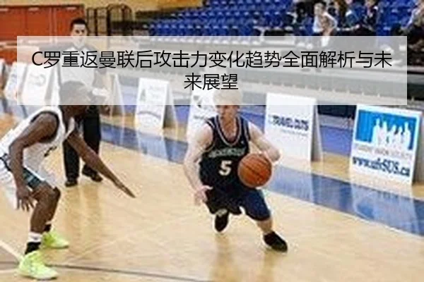 C罗重返曼联后攻击力变化趋势全面解析与未来展望