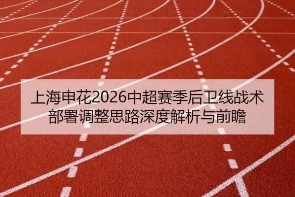 上海申花2026中超赛季后卫线战术部署调整思路深度解析与前瞻